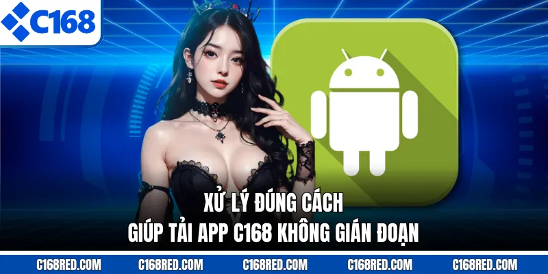 Xử lý đúng cách giúp tải app C168 không gián đoạn